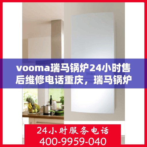 vooma瑞马锅炉24小时售后维修电话重庆，瑞马锅炉重庆售后维修热线全天候服务，专业解决您的锅炉问题！