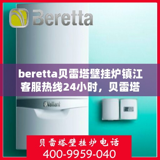 beretta贝雷塔壁挂炉镇江客服热线24小时，贝雷塔壁挂炉镇江客服热线全天候服务，温暖您的生活