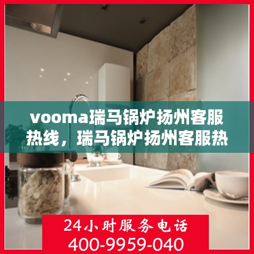 vooma瑞马锅炉扬州客服热线，瑞马锅炉扬州客服热线，专业支持与贴心服务