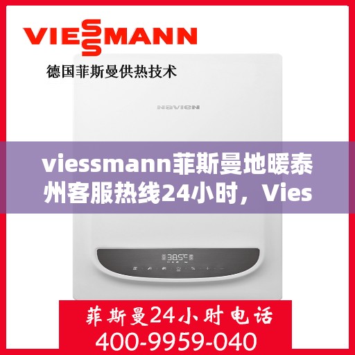 viessmann菲斯曼地暖泰州客服热线24小时，Viessmann菲斯曼地暖泰州全天候客服热线，温暖连接您的每一个需求