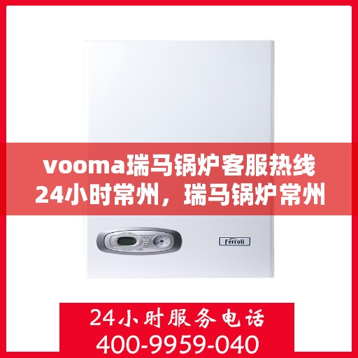 vooma瑞马锅炉客服热线24小时常州，瑞马锅炉常州客服热线全天候服务，保障温暖不断线