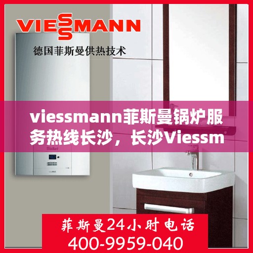 viessmann菲斯曼锅炉服务热线长沙，长沙Viessmann菲斯曼锅炉服务热线全面解析，专业维修保障为您的家居供暖保驾护航