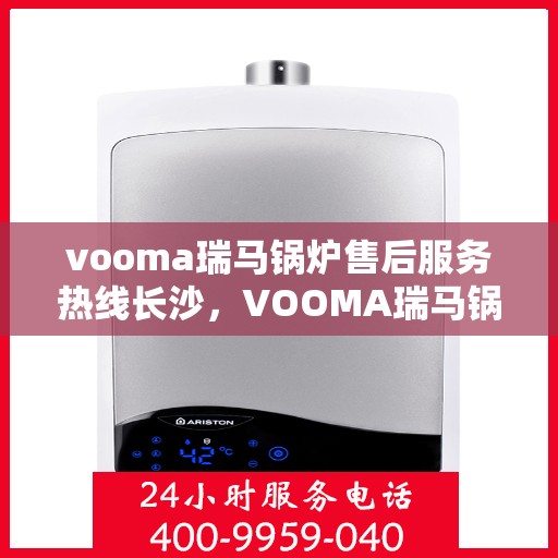 vooma瑞马锅炉售后服务热线长沙，VOOMA瑞马锅炉长沙售后服务热线及专业维修支持