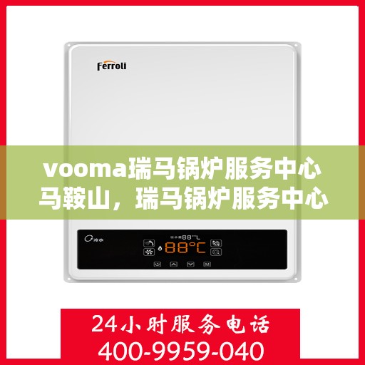 vooma瑞马锅炉服务中心马鞍山，瑞马锅炉服务中心马鞍山，专业维修与高效服务体验