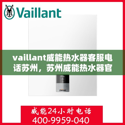 vaillant威能热水器客服电话苏州，苏州威能热水器官方客服热线及咨询联系方式