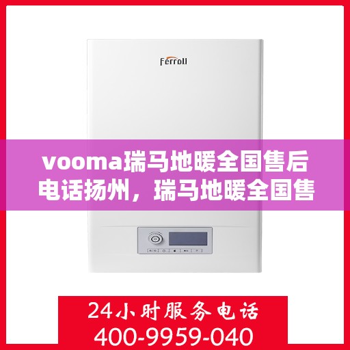 vooma瑞马地暖全国售后电话扬州，瑞马地暖全国售后热线在扬州，一站式服务解决您的地暖问题
