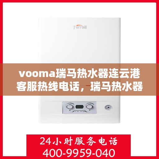 vooma瑞马热水器连云港客服热线电话，瑞马热水器连云港客服热线电话及售后服务解析
