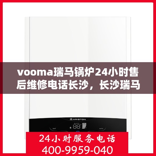 vooma瑞马锅炉24小时售后维修电话长沙，长沙瑞马锅炉售后无忧，24小时维修热线为您服务