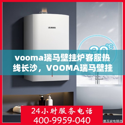 vooma瑞马壁挂炉客服热线长沙，VOOMA瑞马壁挂炉长沙客服热线指南
