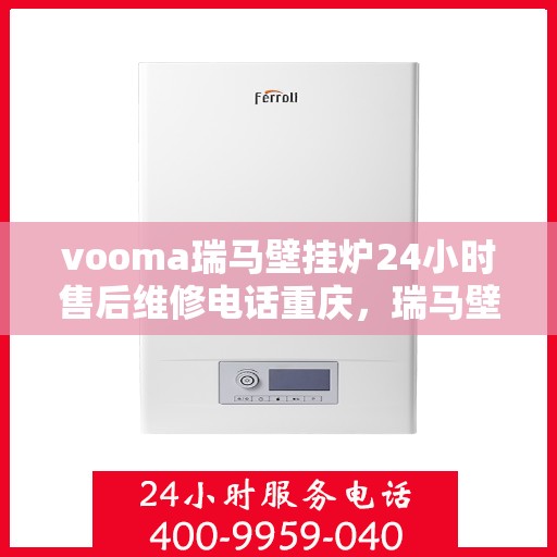 vooma瑞马壁挂炉24小时售后维修电话重庆，瑞马壁挂炉重庆售后维修热线全天候服务，专业解决您的壁挂炉问题！