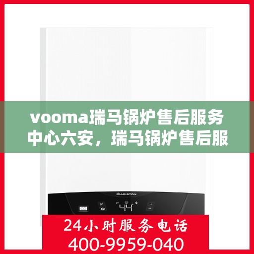 vooma瑞马锅炉售后服务中心六安，瑞马锅炉售后服务中心在六安的优质服务体验
