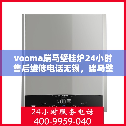 vooma瑞马壁挂炉24小时售后维修电话无锡，瑞马壁挂炉无锡售后维修热线全天候服务，专业解决您的壁挂炉问题