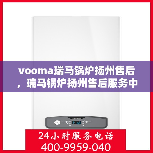 vooma瑞马锅炉扬州售后，瑞马锅炉扬州售后服务中心，专业维修与保养服务