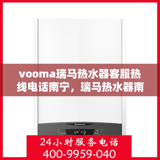 vooma瑞马热水器客服热线电话南宁，瑞马热水器南宁客服热线全攻略，解决您的疑问，温暖您的生活