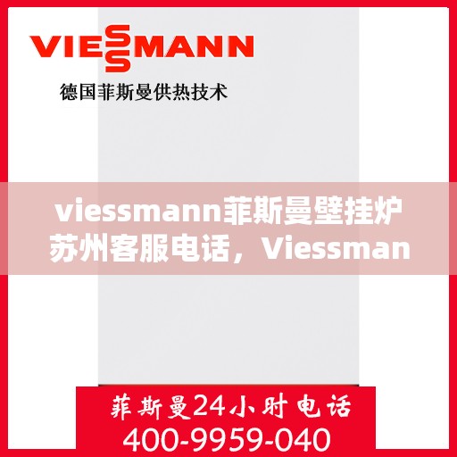 viessmann菲斯曼壁挂炉苏州客服电话，Viessmann菲斯曼壁挂炉苏州客服热线及咨询指南