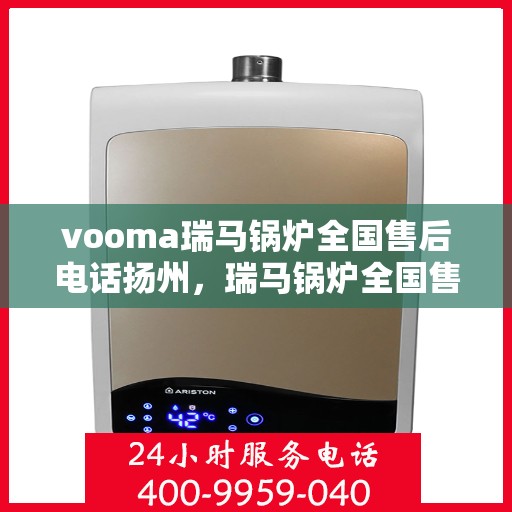 vooma瑞马锅炉全国售后电话扬州，瑞马锅炉全国售后热线在扬州，一站式服务解决您的锅炉问题