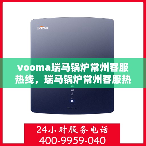 vooma瑞马锅炉常州客服热线，瑞马锅炉常州客服热线，专业支持与解决方案的贴心通道