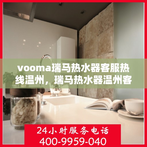 vooma瑞马热水器客服热线温州，瑞马热水器温州客服热线详解，解决您的热水器问题