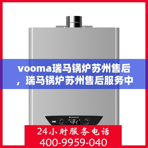 vooma瑞马锅炉苏州售后，瑞马锅炉苏州售后服务中心，专业维修与保养服务保障您的舒适生活