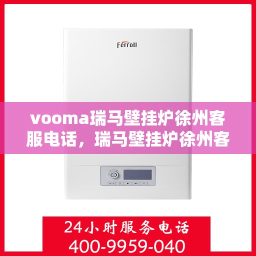 vooma瑞马壁挂炉徐州客服电话，瑞马壁挂炉徐州客服热线及咨询服务指南
