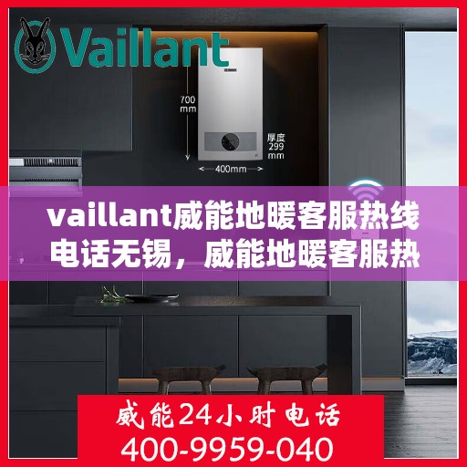 vaillant威能地暖客服热线电话无锡，威能地暖客服热线在无锡，专业支持与解决方案的温暖连线