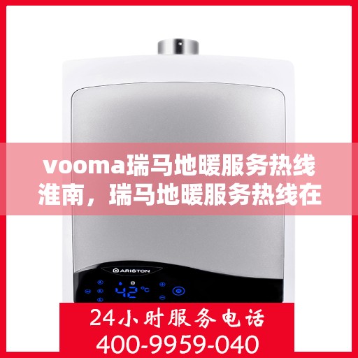 vooma瑞马地暖服务热线淮南，瑞马地暖服务热线在淮南，专业地暖维护与咨询