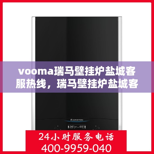 vooma瑞马壁挂炉盐城客服热线，瑞马壁挂炉盐城客服热线，专业解答您的疑问，贴心服务每一天