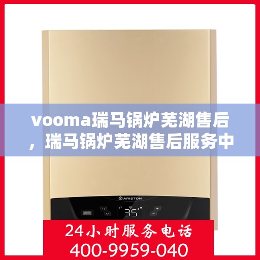 vooma瑞马锅炉芜湖售后，瑞马锅炉芜湖售后服务中心，专业维修，贴心服务