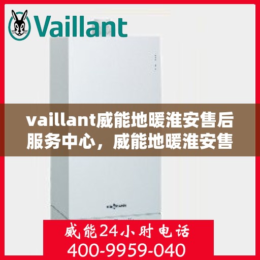 vaillant威能地暖淮安售后服务中心，威能地暖淮安售后服务中心，专业维修，贴心服务