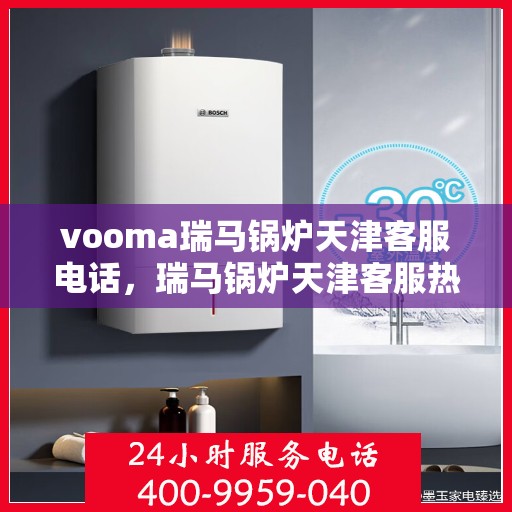 vooma瑞马锅炉天津客服电话，瑞马锅炉天津客服热线及售后支持全解析