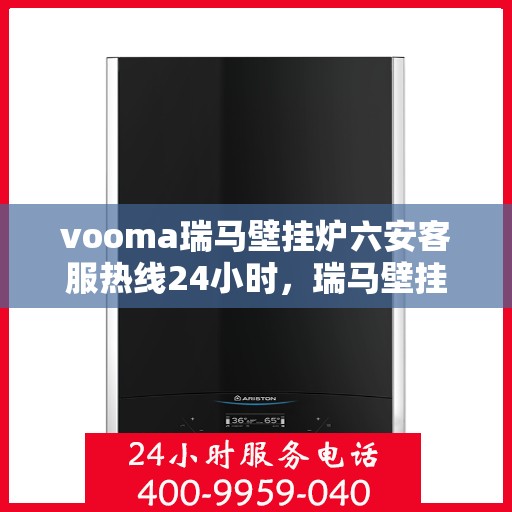 vooma瑞马壁挂炉六安客服热线24小时，瑞马壁挂炉六安客服热线全天候服务，温暖您的生活