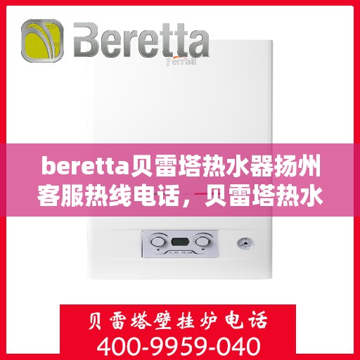 beretta贝雷塔热水器扬州客服热线电话，贝雷塔热水器扬州客服热线电话及售后服务指南