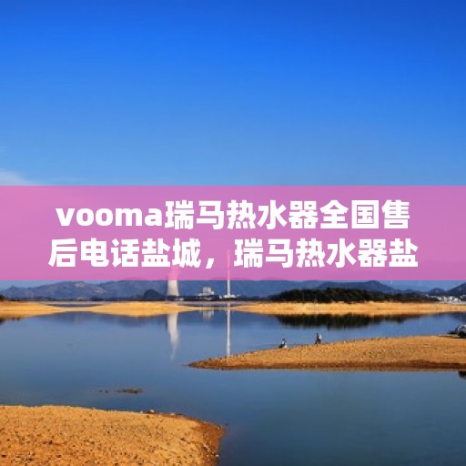 vooma瑞马热水器全国售后电话盐城，瑞马热水器盐城售后热线，专业维修服务团队为您解答疑难