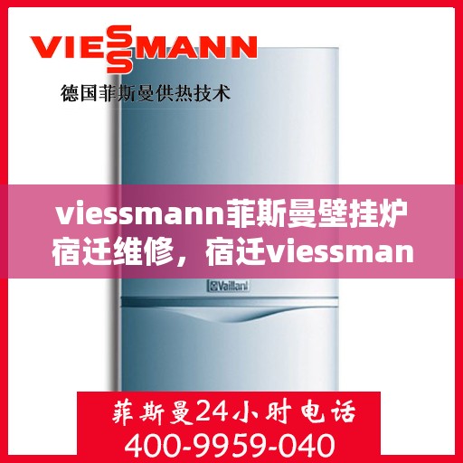 viessmann菲斯曼壁挂炉宿迁维修，宿迁viessmann菲斯曼壁挂炉专业维修指南
