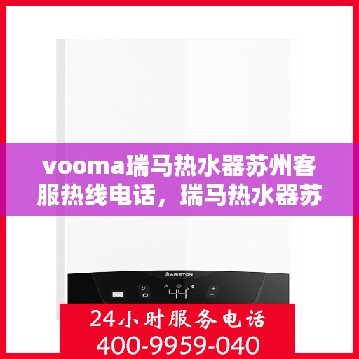 vooma瑞马热水器苏州客服热线电话，瑞马热水器苏州客服热线电话及售后服务解析