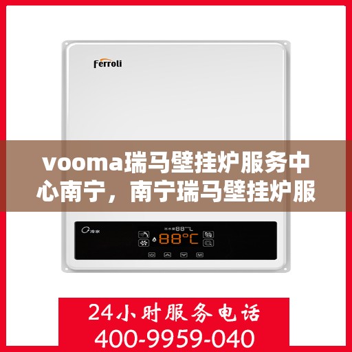 vooma瑞马壁挂炉服务中心南宁，南宁瑞马壁挂炉服务中心，专业维修与保养一站式解决