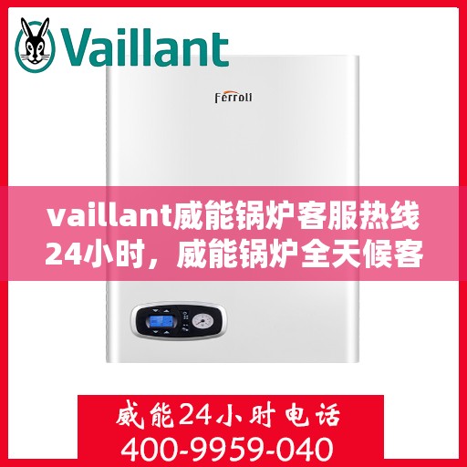 vaillant威能锅炉客服热线24小时，威能锅炉全天候客服热线，贴心服务随时在线
