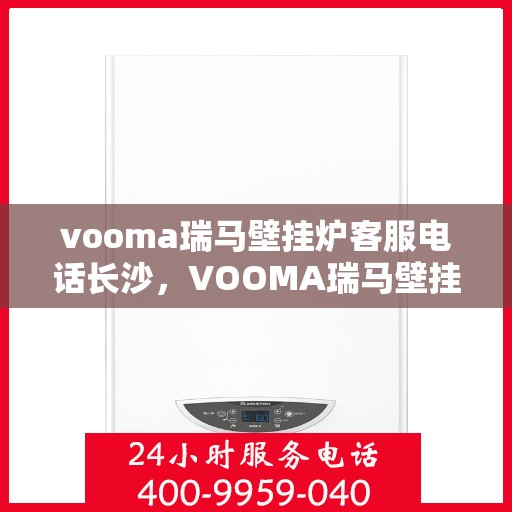 vooma瑞马壁挂炉客服电话长沙，VOOMA瑞马壁挂炉长沙客服热线及售后支持全解析