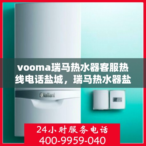 vooma瑞马热水器客服热线电话盐城，瑞马热水器盐城客服热线电话全攻略