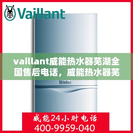 vaillant威能热水器芜湖全国售后电话，威能热水器芜湖售后热线及全国服务支持电话汇总