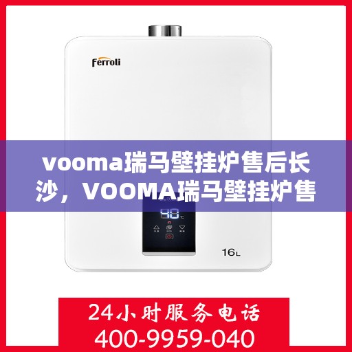 vooma瑞马壁挂炉售后长沙，VOOMA瑞马壁挂炉售后服务中心在长沙，专业维修与保养服务