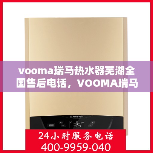vooma瑞马热水器芜湖全国售后电话，VOOMA瑞马热水器全国售后电话在芜湖，专业售后，贴心服务！