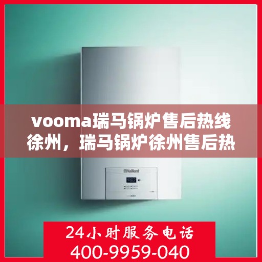 vooma瑞马锅炉售后热线徐州，瑞马锅炉徐州售后热线，专业维修服务保障