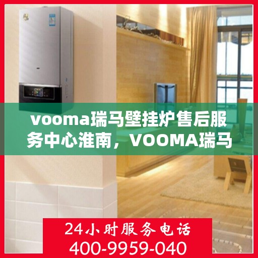 vooma瑞马壁挂炉售后服务中心淮南，VOOMA瑞马壁挂炉淮南售后服务中心，专业维修与贴心服务