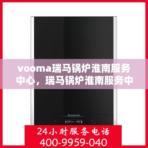 vooma瑞马锅炉淮南服务中心，瑞马锅炉淮南服务中心，专业维修，高效服务