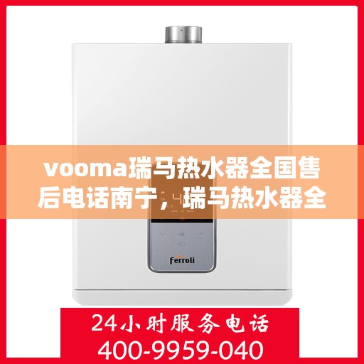 vooma瑞马热水器全国售后电话南宁，瑞马热水器全国售后电话南宁，专业维修与贴心服务