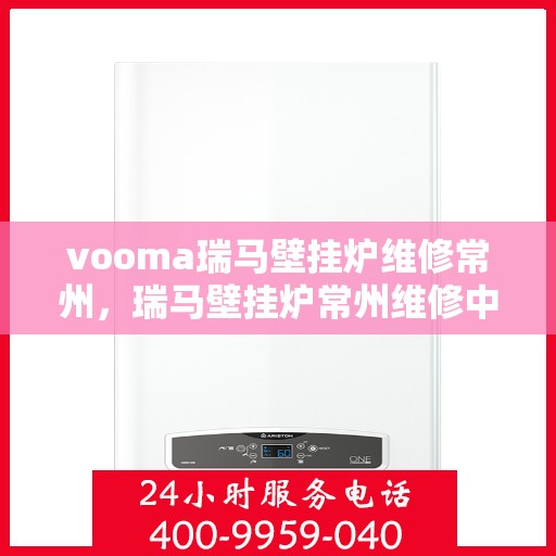 vooma瑞马壁挂炉维修常州，瑞马壁挂炉常州维修中心专业服务团队