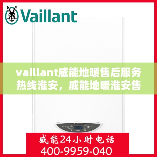 vaillant威能地暖售后服务热线淮安，威能地暖淮安售后服务热线，专业解决您的温暖难题