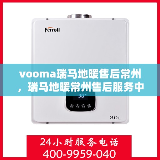 vooma瑞马地暖售后常州，瑞马地暖常州售后服务中心，专业解决您的地暖问题