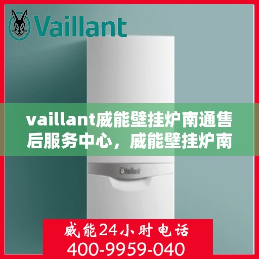 vaillant威能壁挂炉南通售后服务中心，威能壁挂炉南通售后服务中心，专业维修与全方位服务